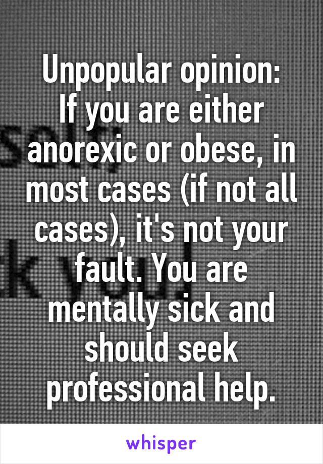 Unpopular opinion:
If you are either anorexic or obese, in most cases (if not all cases), it's not your fault. You are mentally sick and should seek professional help.