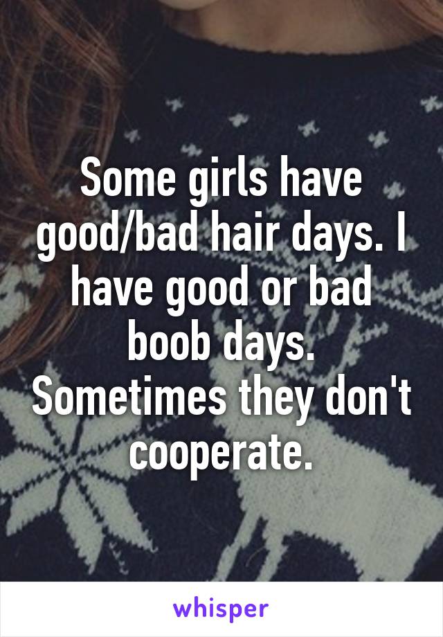 Some girls have good/bad hair days. I have good or bad boob days. Sometimes they don't cooperate.