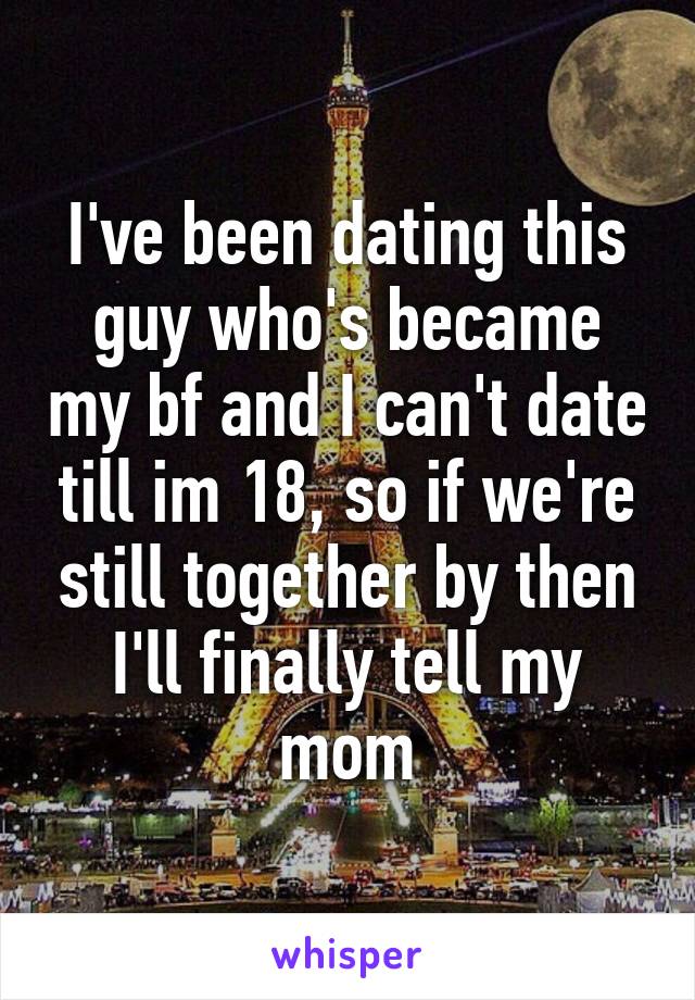 I've been dating this guy who's became my bf and I can't date till im 18, so if we're still together by then I'll finally tell my mom