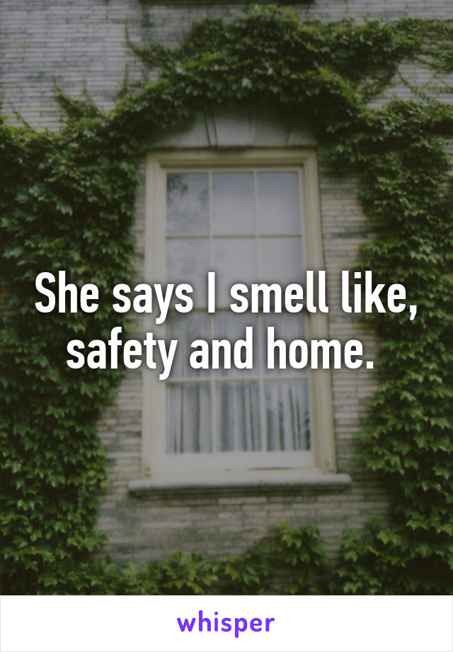 She says I smell like, safety and home. 