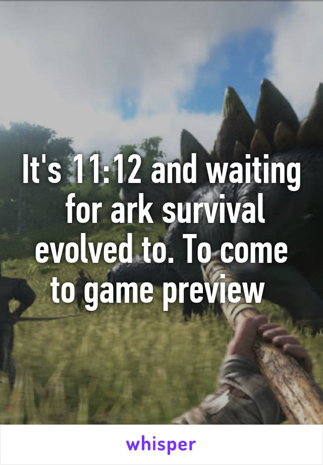 It's 11:12 and waiting  for ark survival evolved to. To come to game preview 