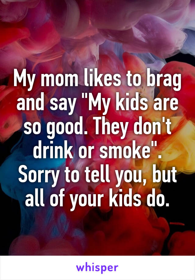 My mom likes to brag and say "My kids are so good. They don't drink or smoke". Sorry to tell you, but all of your kids do.