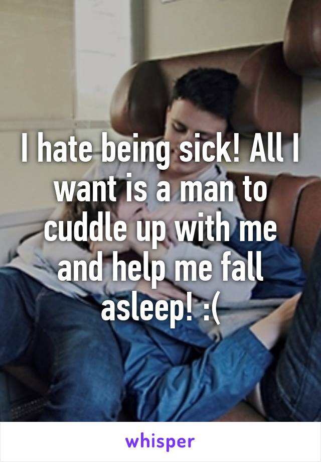 I hate being sick! All I want is a man to cuddle up with me and help me fall asleep! :(