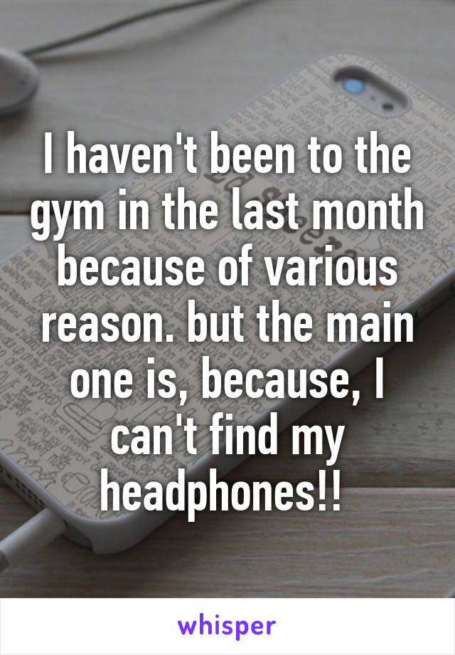 I haven't been to the gym in the last month because of various reason. but the main one is, because, I can't find my headphones!! 