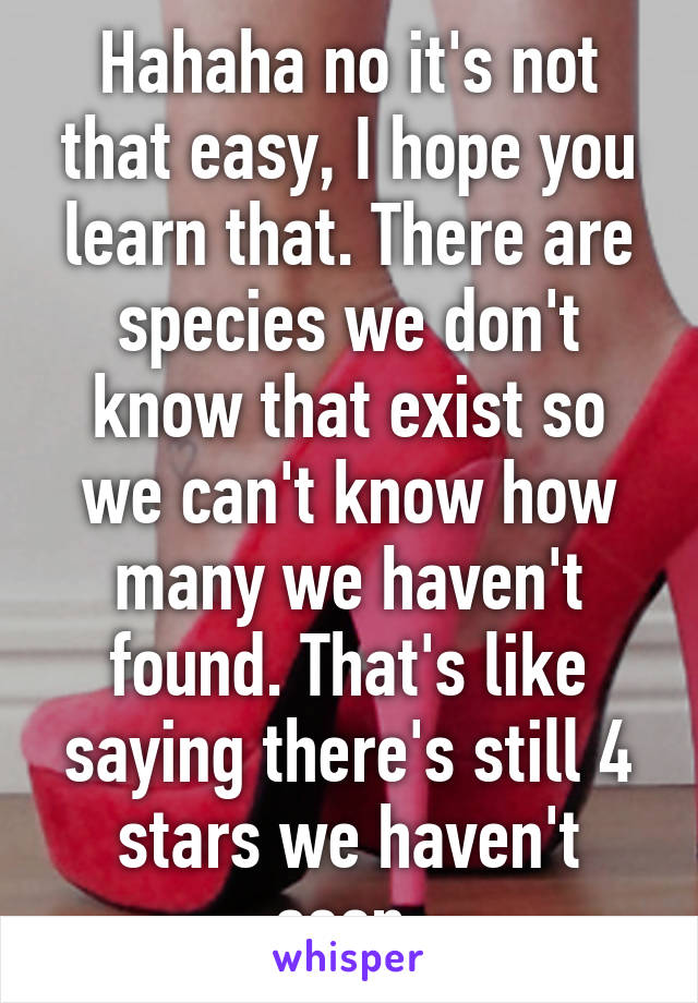 Hahaha no it's not that easy, I hope you learn that. There are species we don't know that exist so we can't know how many we haven't found. That's like saying there's still 4 stars we haven't seen.