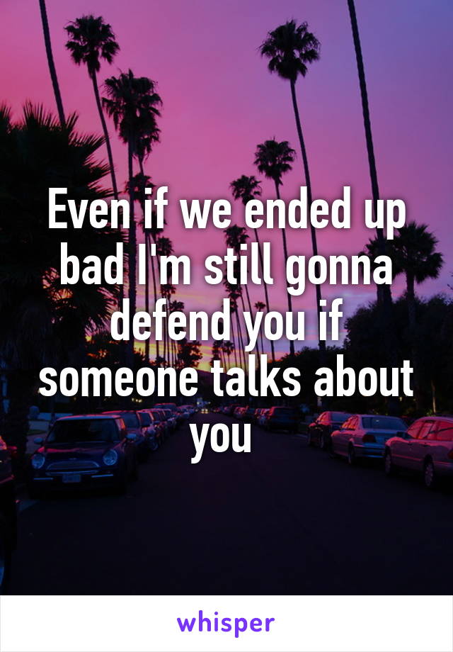 Even if we ended up bad I'm still gonna defend you if someone talks about you 