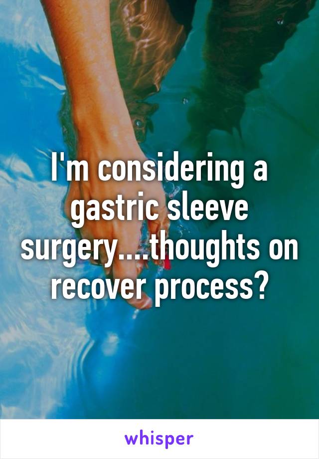 I'm considering a gastric sleeve surgery....thoughts on recover process?