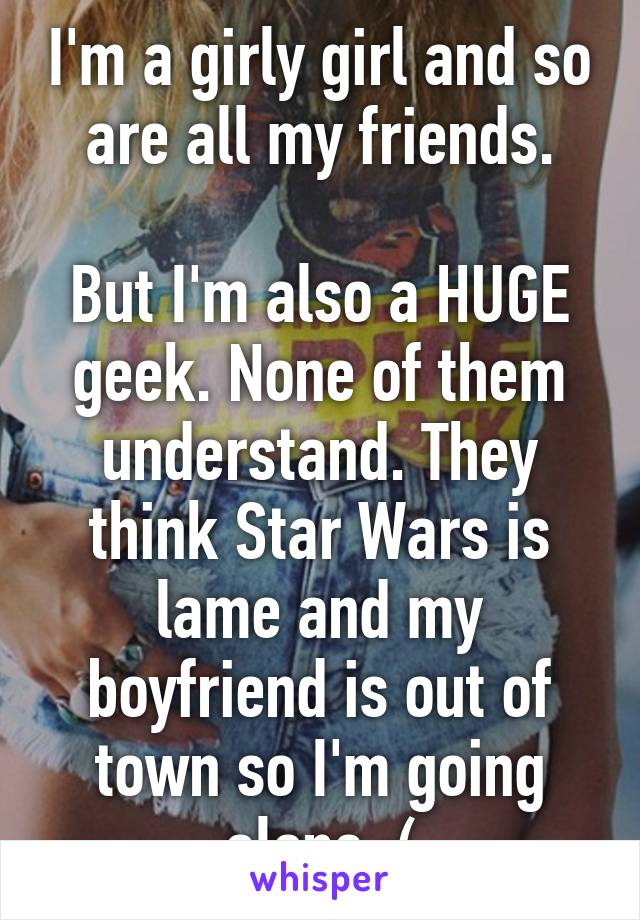 I'm a girly girl and so are all my friends.

But I'm also a HUGE geek. None of them understand. They think Star Wars is lame and my boyfriend is out of town so I'm going alone :(