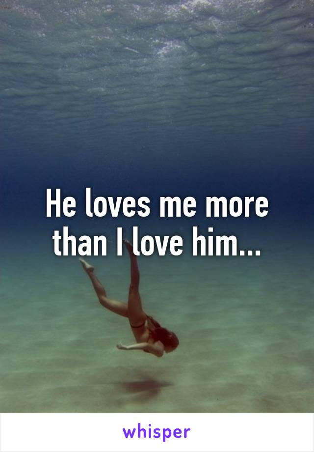 He loves me more than I love him...