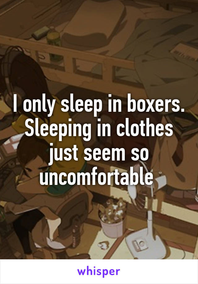 I only sleep in boxers. Sleeping in clothes just seem so uncomfortable 