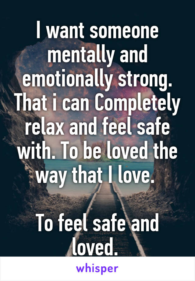 I want someone mentally and emotionally strong. That i can Completely relax and feel safe with. To be loved the way that I love. 

To feel safe and loved. 