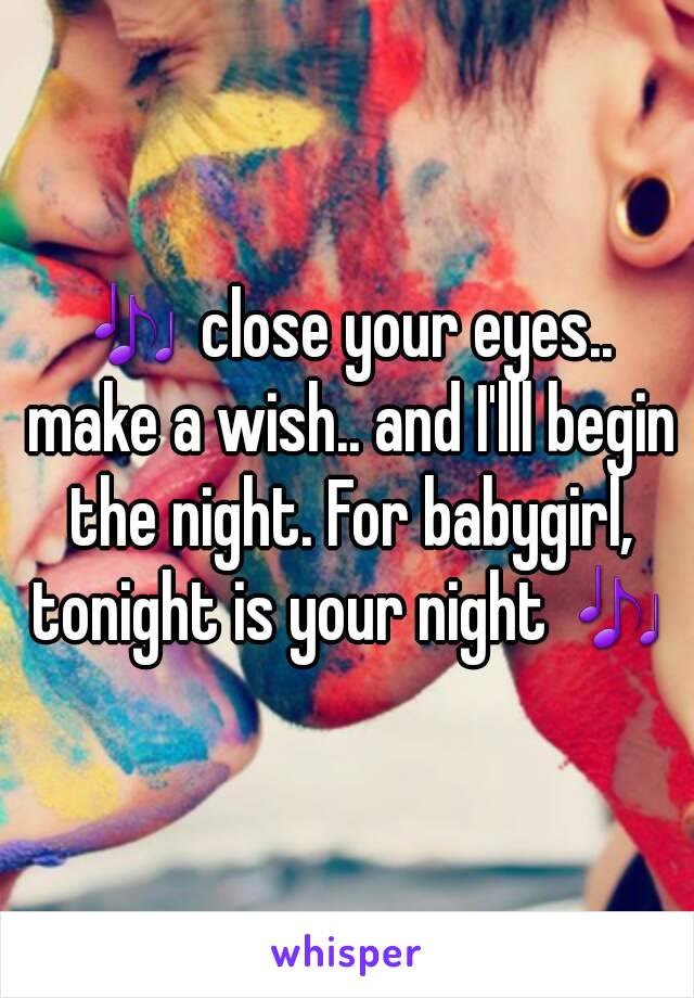 🎶 close your eyes.. make a wish.. and I'lll begin the night. For babygirl, tonight is your night 🎶