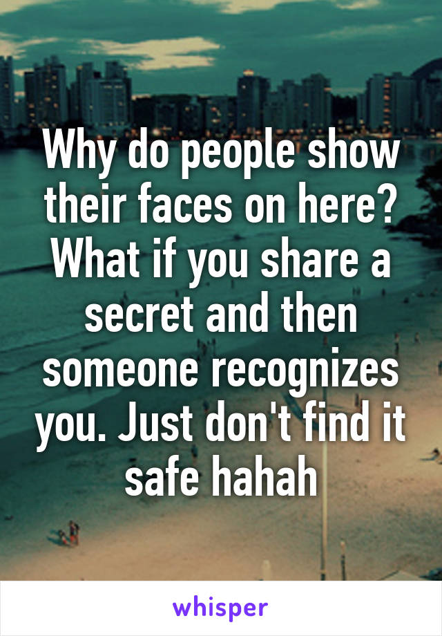 Why do people show their faces on here? What if you share a secret and then someone recognizes you. Just don't find it safe hahah