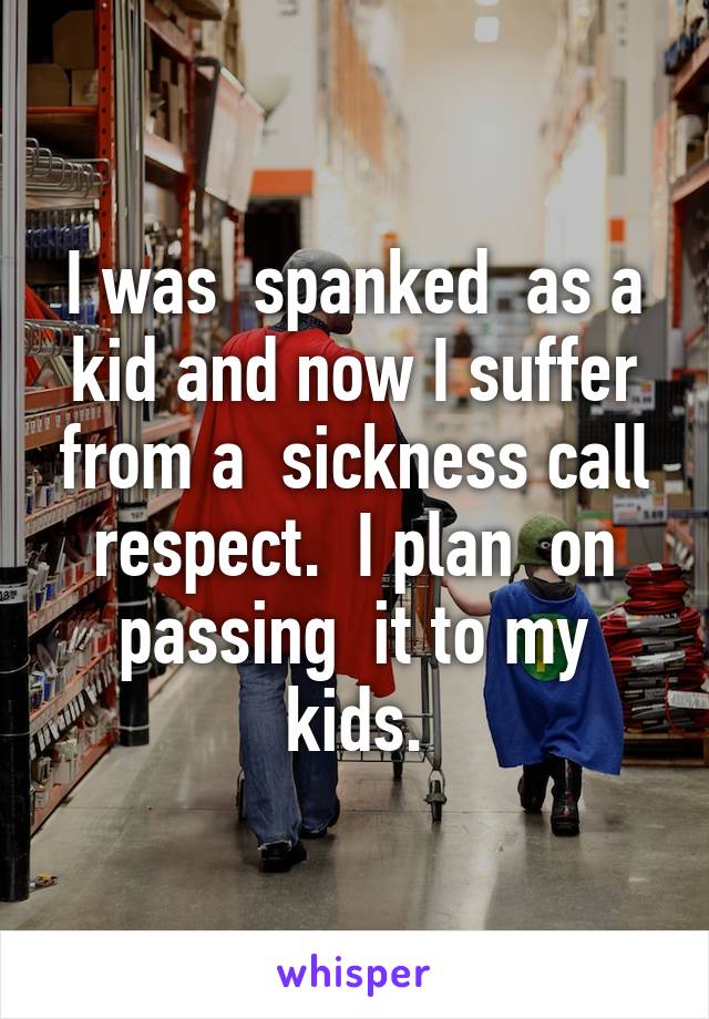 I was  spanked  as a kid and now I suffer from a  sickness call respect.  I plan  on passing  it to my kids.