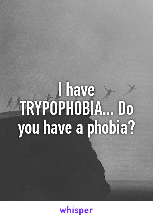 I have TRYPOPHOBIA... Do you have a phobia?