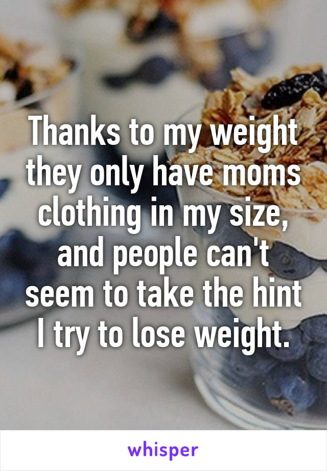 Thanks to my weight they only have moms clothing in my size, and people can't seem to take the hint I try to lose weight.