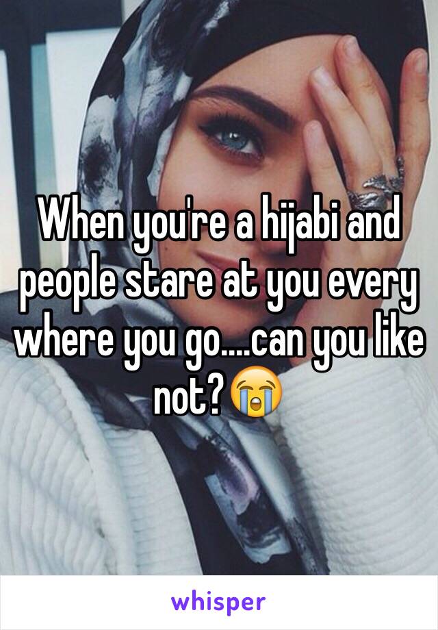 When you're a hijabi and people stare at you every where you go....can you like not?😭