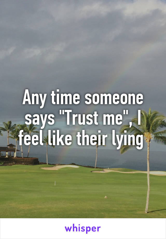 Any time someone says "Trust me", I feel like their lying 