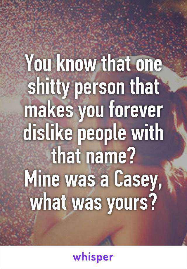 You know that one shitty person that makes you forever dislike people with that name?
Mine was a Casey, what was yours?