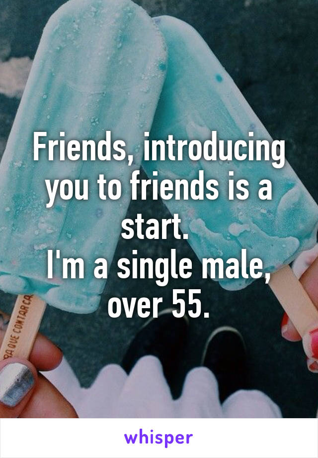 Friends, introducing you to friends is a start. 
I'm a single male, over 55.