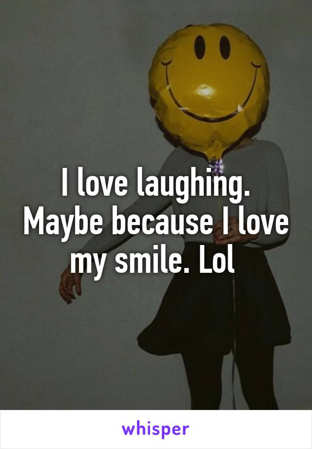 I love laughing. Maybe because I love my smile. Lol 