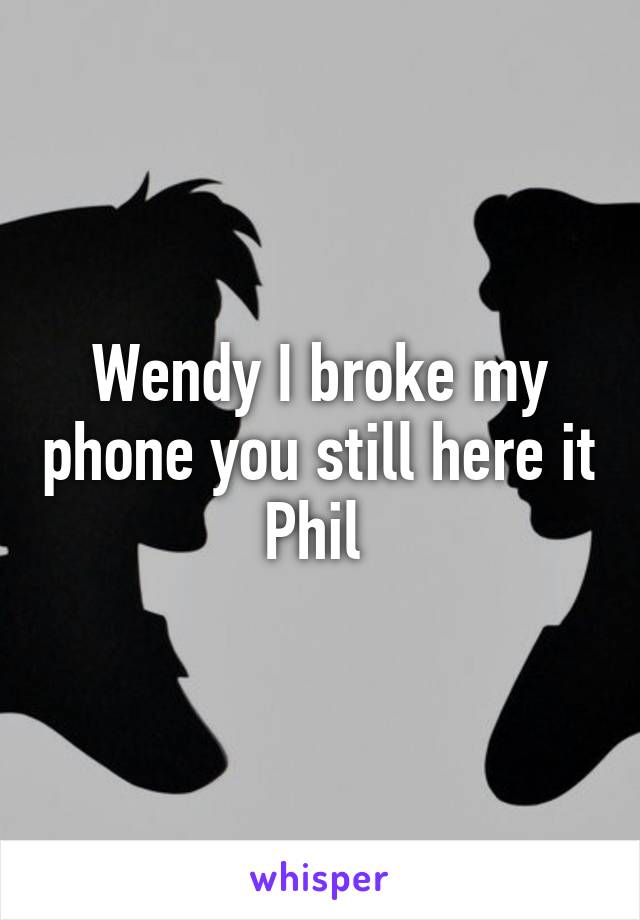 Wendy I broke my phone you still here it Phil 