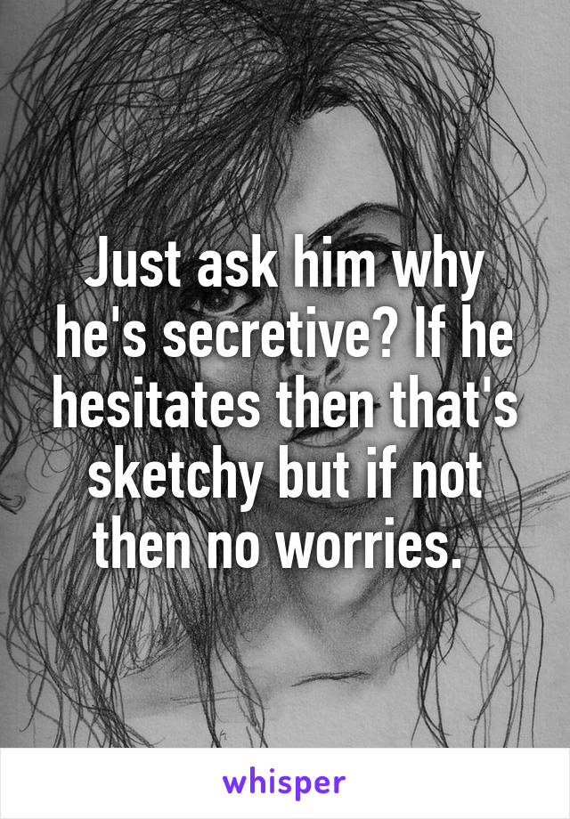 Just ask him why he's secretive? If he hesitates then that's sketchy but if not then no worries. 