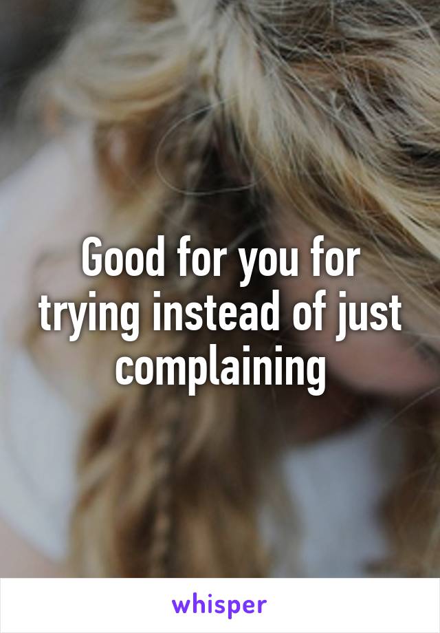 Good for you for trying instead of just complaining