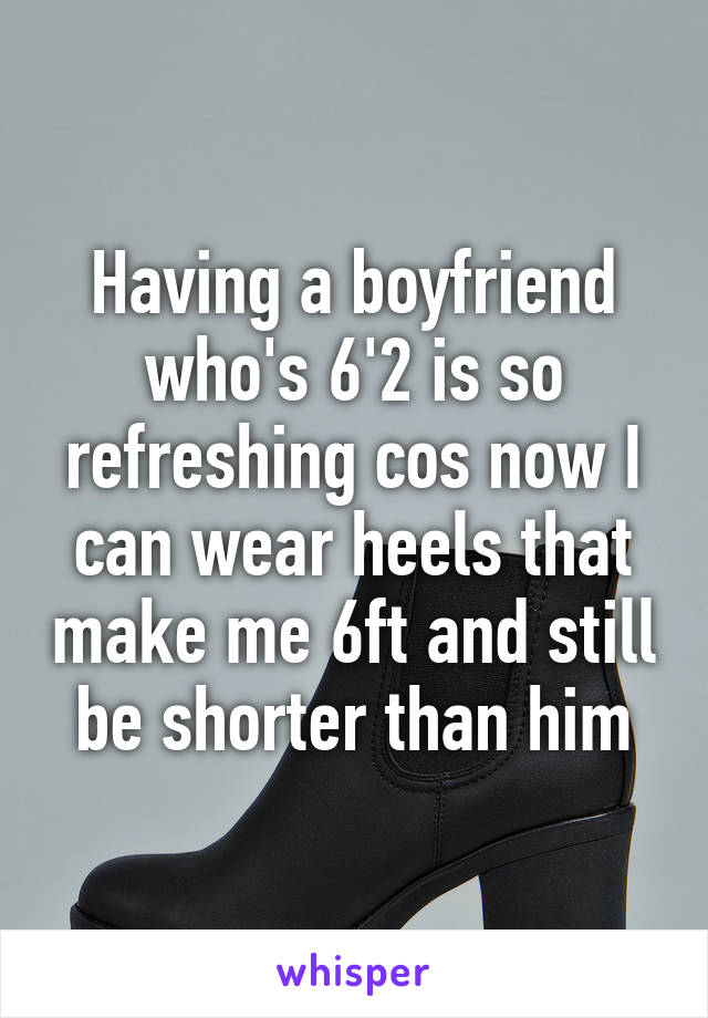 Having a boyfriend who's 6'2 is so refreshing cos now I can wear heels that make me 6ft and still be shorter than him