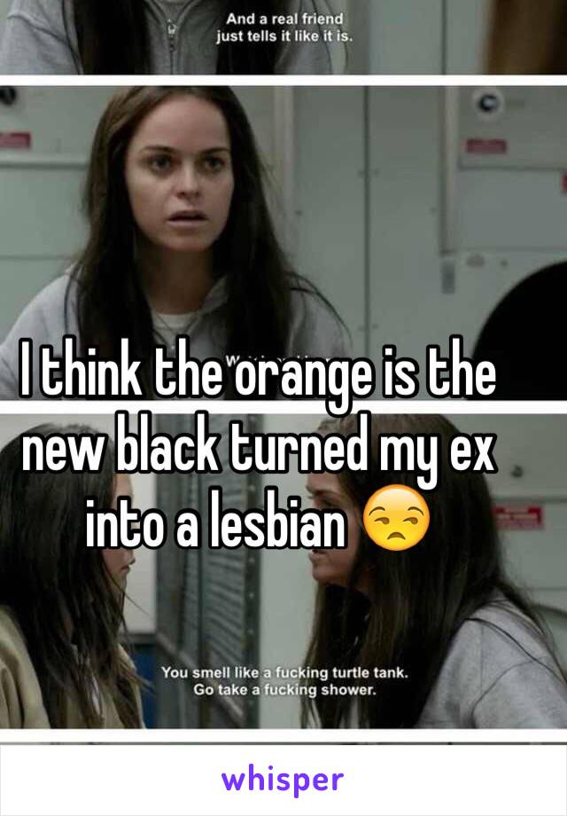 I think the orange is the new black turned my ex into a lesbian 😒