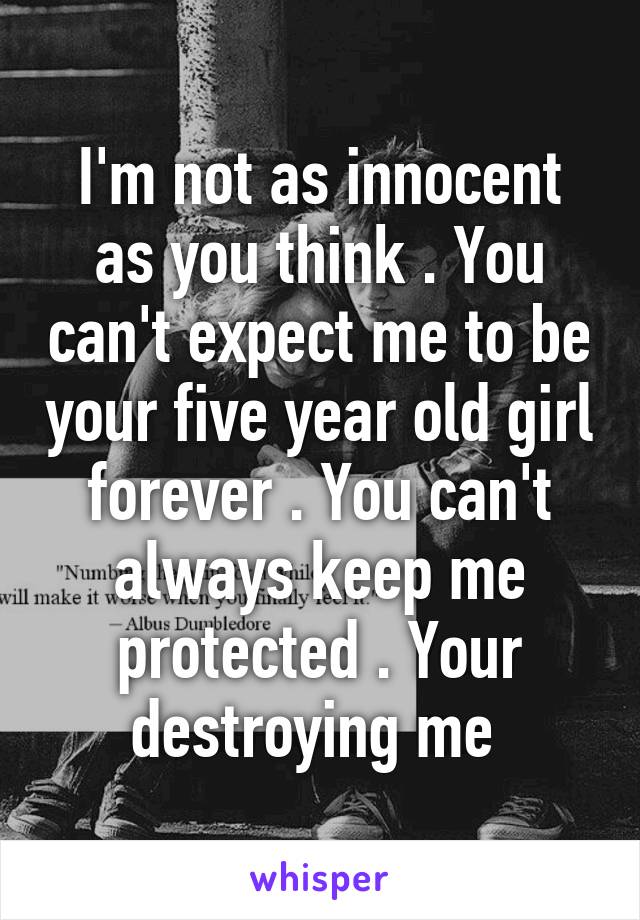 I'm not as innocent as you think . You can't expect me to be your five year old girl forever . You can't always keep me protected . Your destroying me 