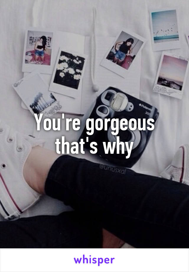 You're gorgeous that's why