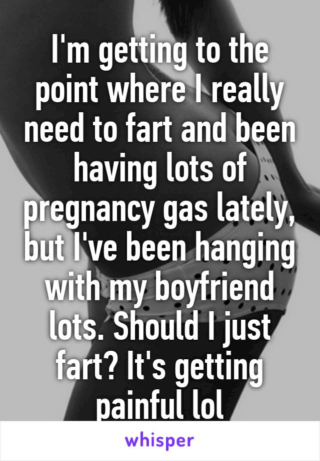 I'm getting to the point where I really need to fart and been having lots of pregnancy gas lately, but I've been hanging with my boyfriend lots. Should I just fart? It's getting painful lol