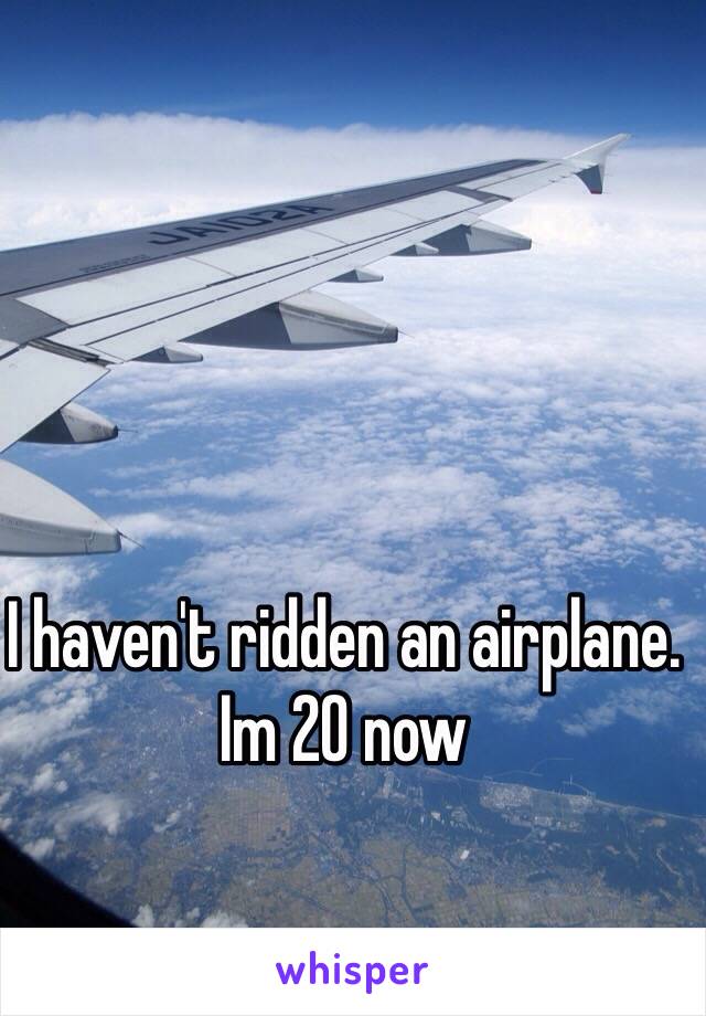 I haven't ridden an airplane. Im 20 now
