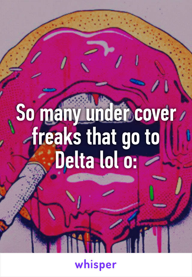 So many under cover freaks that go to Delta lol o: