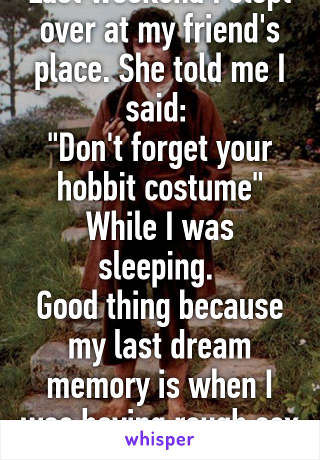 Last weekend I slept over at my friend's place. She told me I said: 
"Don't forget your hobbit costume"
While I was sleeping. 
Good thing because my last dream memory is when I was having rough sex :S