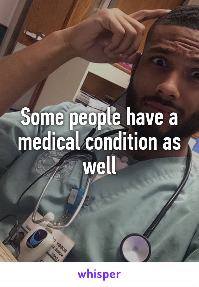 Some people have a medical condition as well