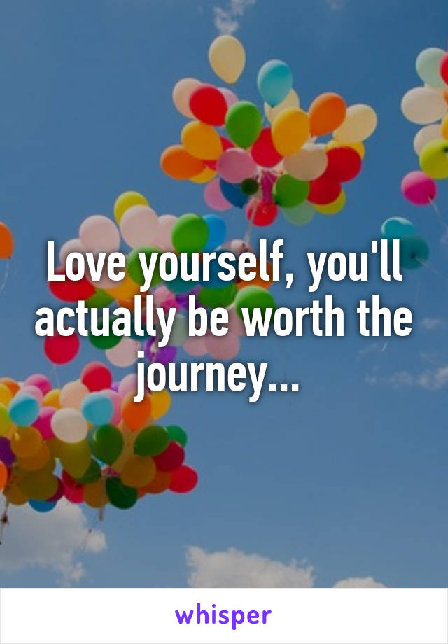 Love yourself, you'll actually be worth the journey... 