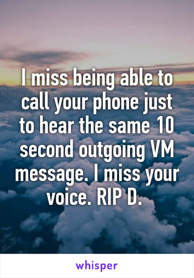 I miss being able to call your phone just to hear the same 10 second outgoing VM message. I miss your voice. RIP D. 