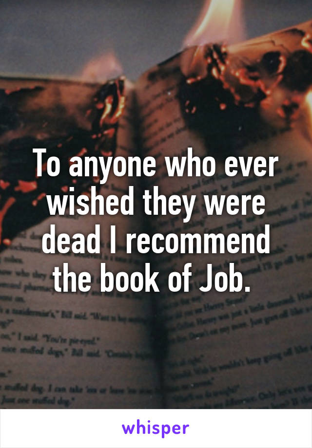 To anyone who ever wished they were dead I recommend the book of Job. 