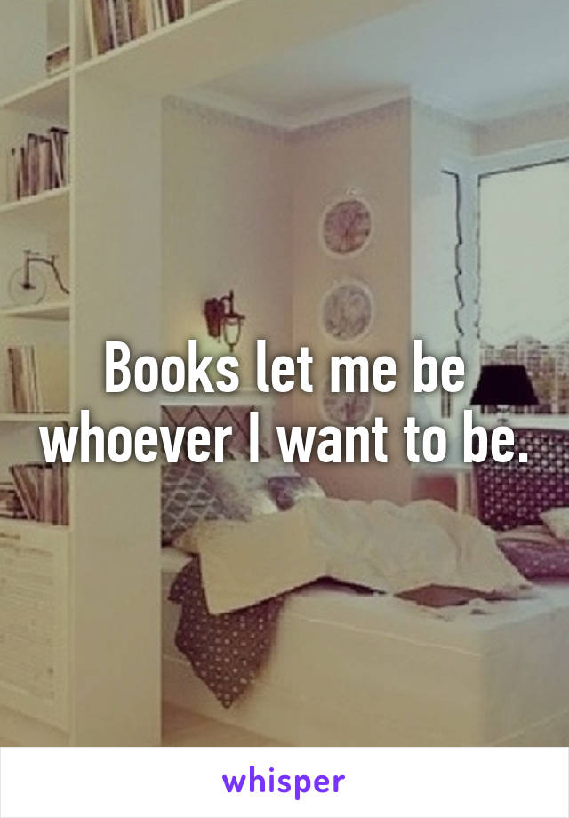 Books let me be whoever I want to be.