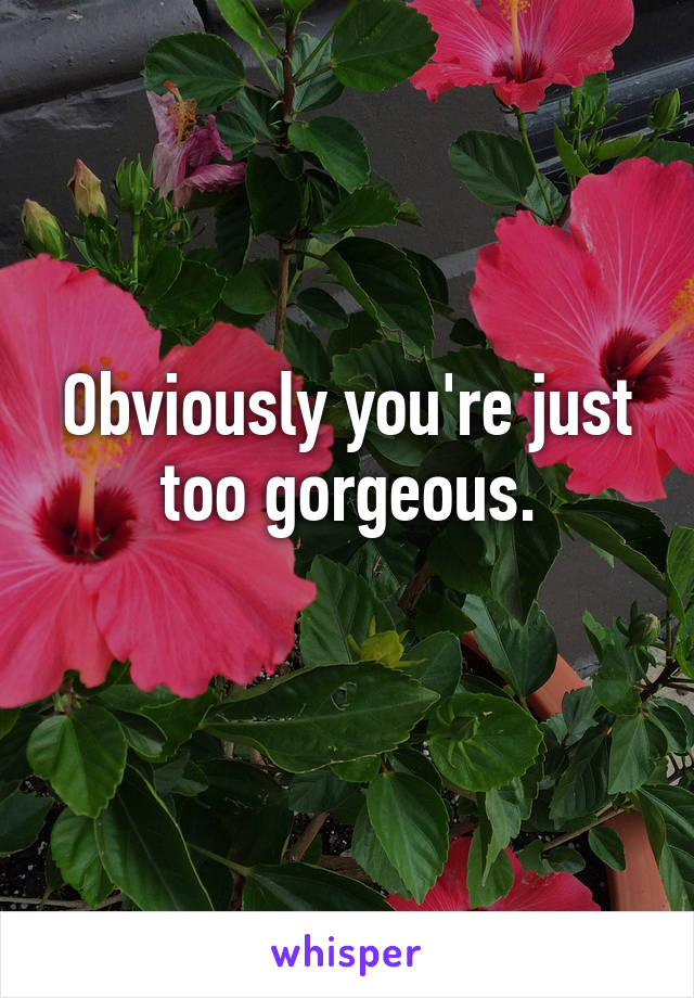 Obviously you're just too gorgeous.
