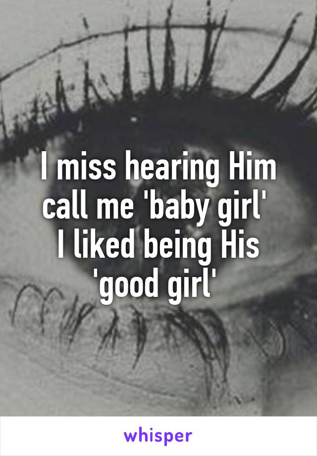 I miss hearing Him call me 'baby girl' 
I liked being His 'good girl' 