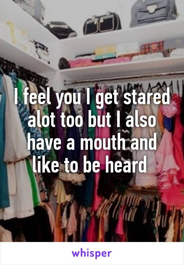 I feel you I get stared alot too but I also have a mouth and like to be heard 