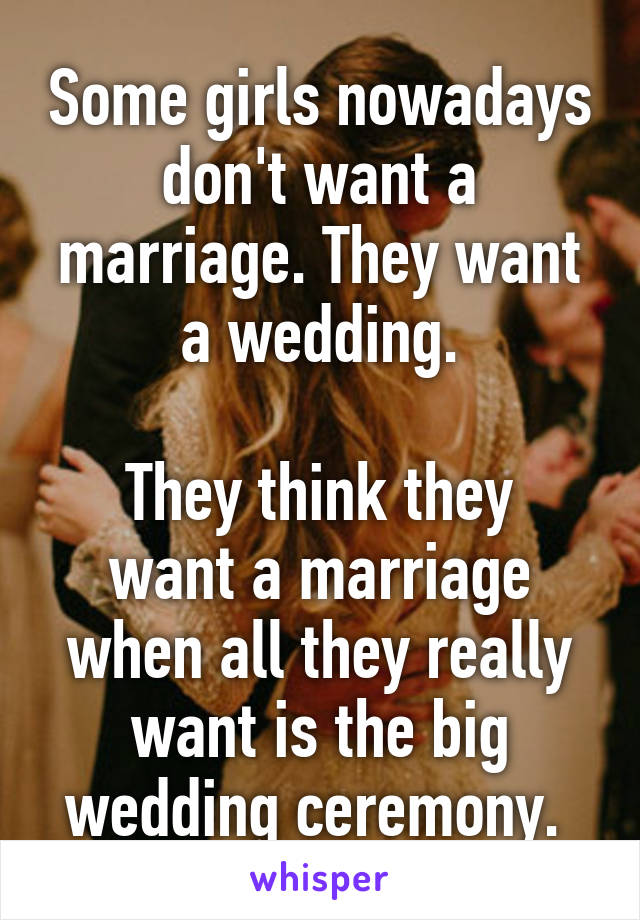 Some girls nowadays don't want a marriage. They want a wedding.

They think they want a marriage when all they really want is the big wedding ceremony. 