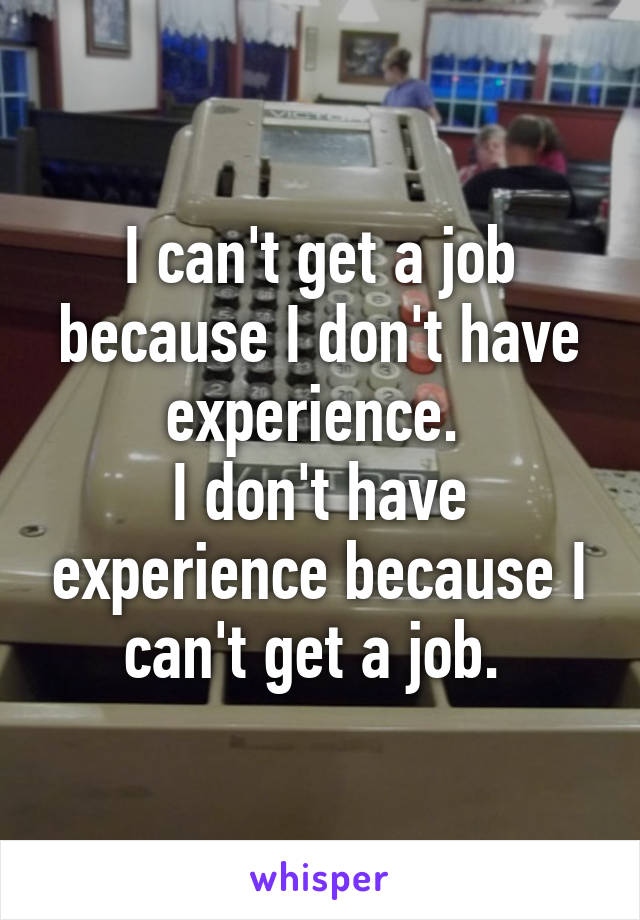 I can't get a job because I don't have experience. 
I don't have experience because I can't get a job. 