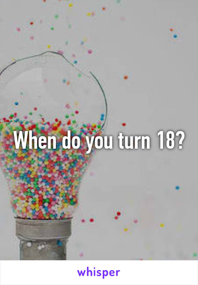 When do you turn 18?