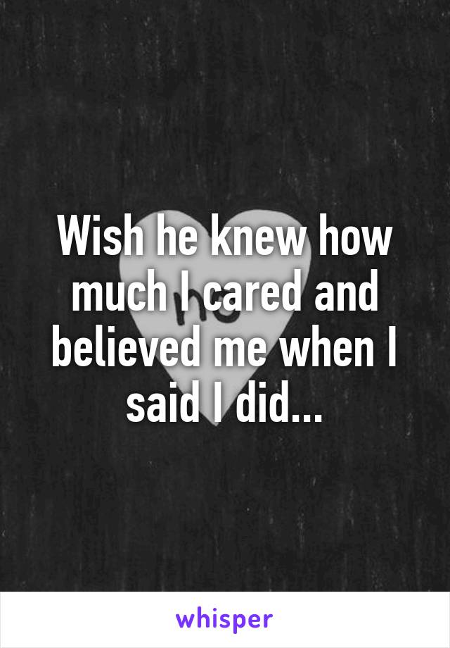 Wish he knew how much I cared and believed me when I said I did...