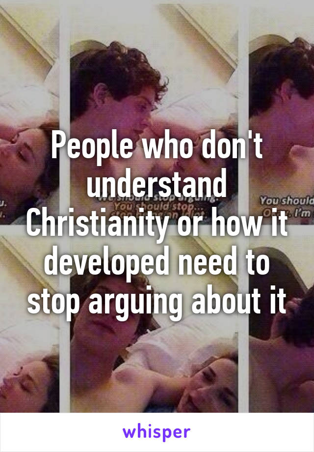 People who don't understand Christianity or how it developed need to stop arguing about it