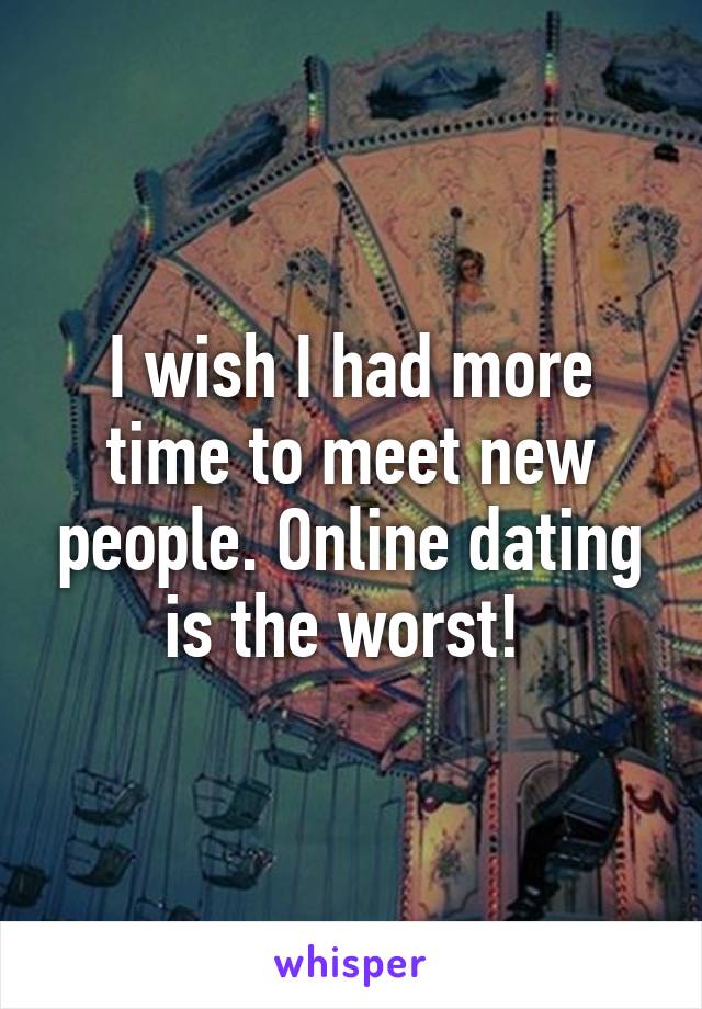 I wish I had more time to meet new people. Online dating is the worst! 